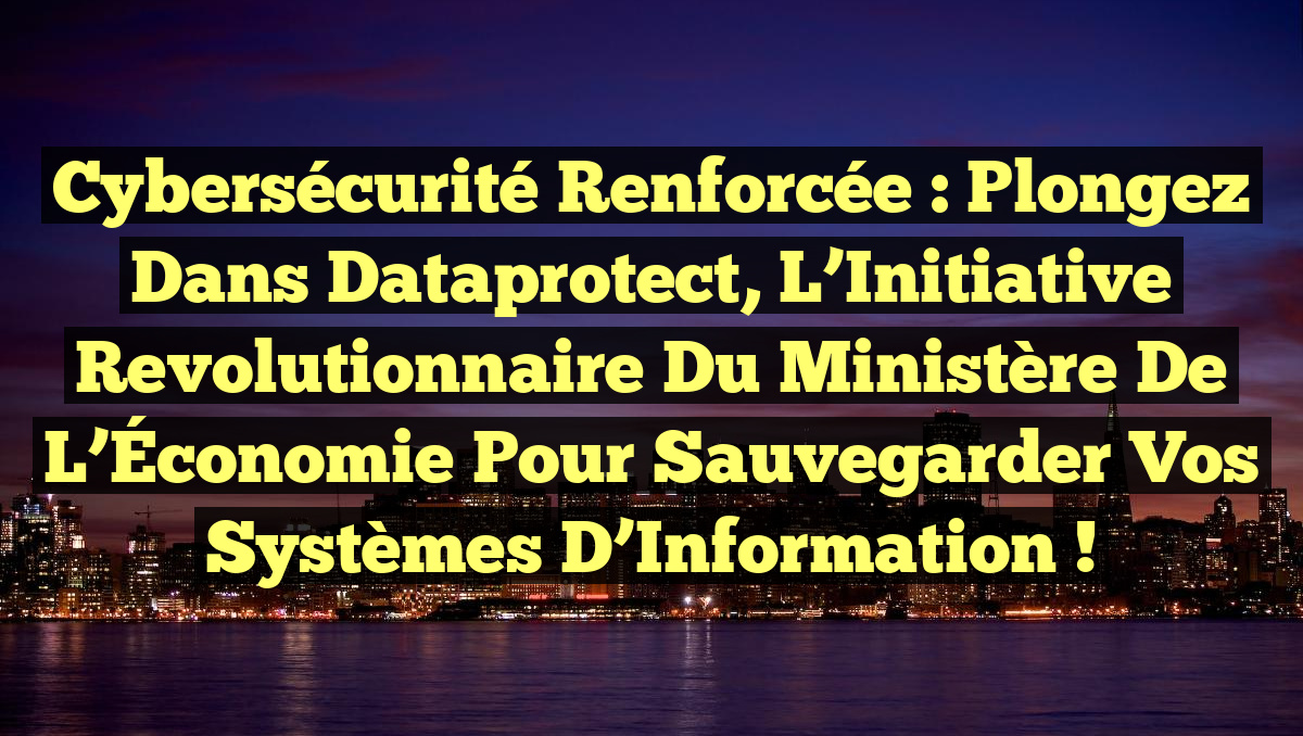 Cybersécurité Renforcée : Plongez dans Dataprotect, l&rsquo;Initiative Revolutionnaire du Ministère de l&rsquo;Économie pour Sauvegarder Vos Systèmes d&rsquo;Information !