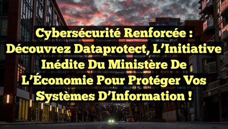 Cybersécurité Renforcée : Découvrez Dataprotect, l’Initiative Inédite du Ministère de l’Économie pour Protéger Vos Systèmes d’Information !