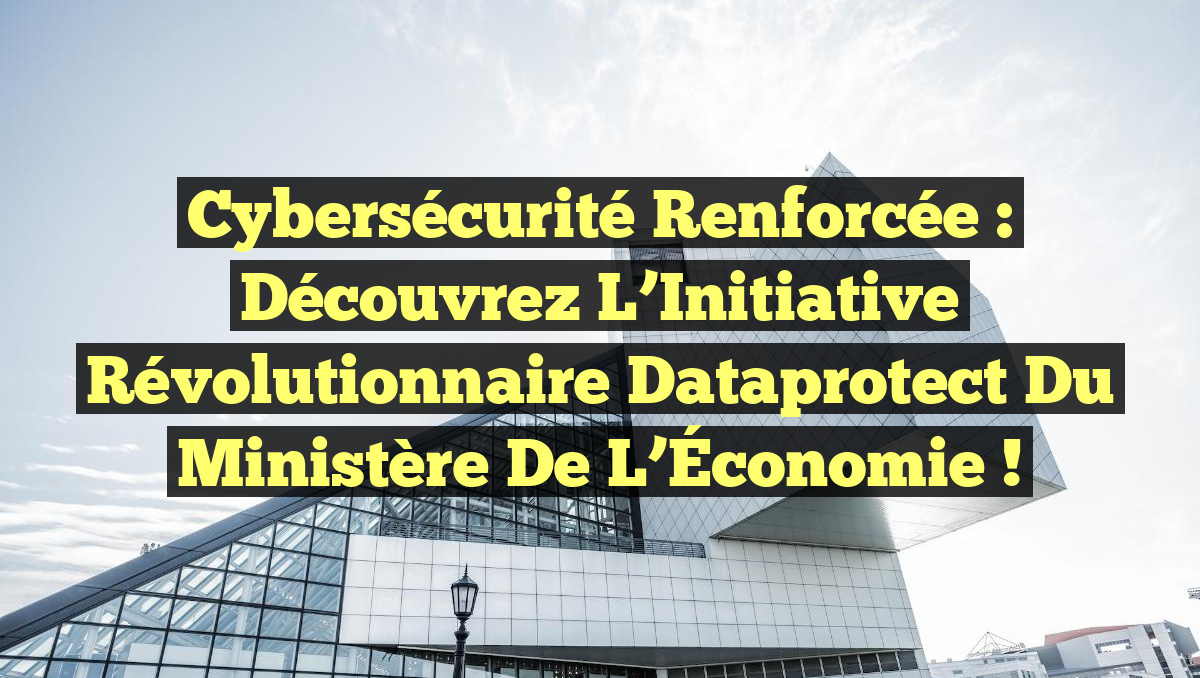 Cybersécurité Renforcée : Découvrez l&rsquo;Initiative Révolutionnaire Dataprotect du Ministère de l&rsquo;Économie !
