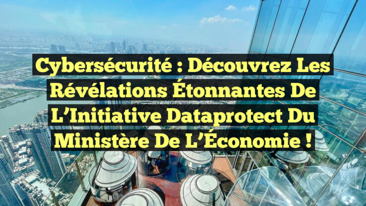 Cybersécurité : Découvrez les Révélations Étonnantes de l’Initiative Dataprotect du Ministère de l’Économie !