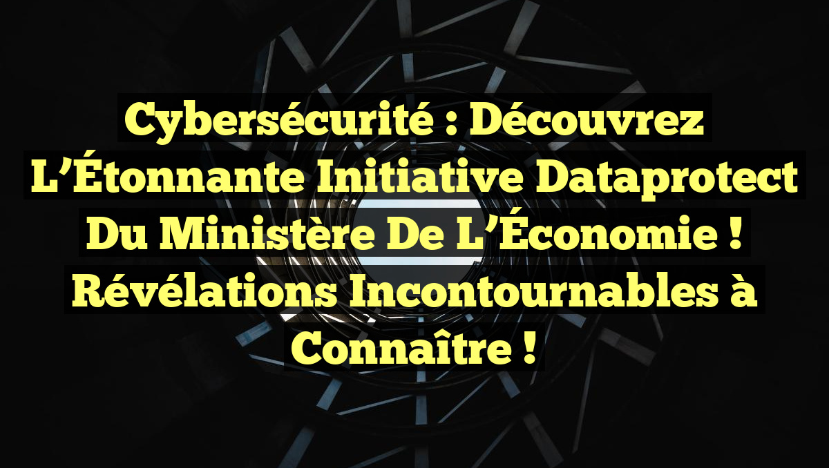Cybersécurité : Découvrez l&rsquo;Étonnante Initiative Dataprotect du Ministère de l&rsquo;Économie ! Révélations Incontournables à Connaître !