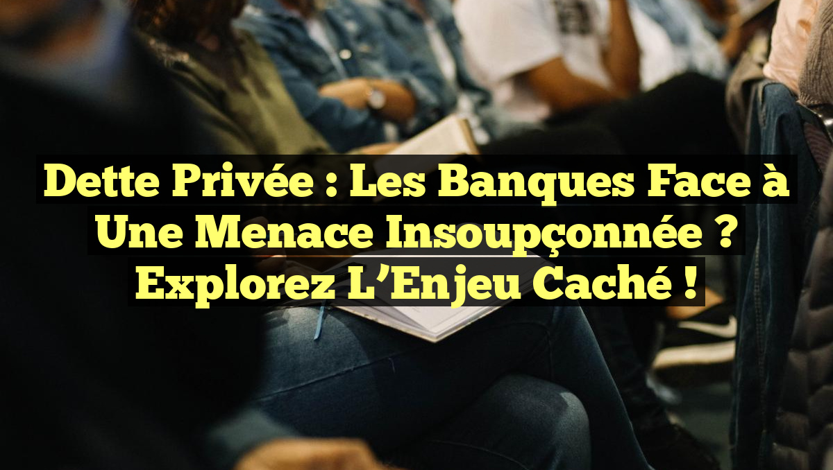 Dette Privée : Les Banques Face à une Menace Insoupçonnée ? Explorez l&rsquo;Enjeu Caché !