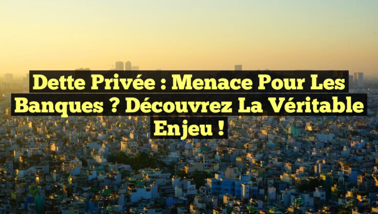 Dette Privée : Menace pour les Banques ? Découvrez la Véritable Enjeu !