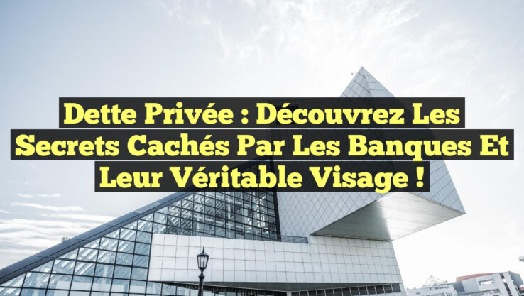 Dette Privée : Découvrez les Secrets Cachés par les Banques et Leur Véritable Visage !