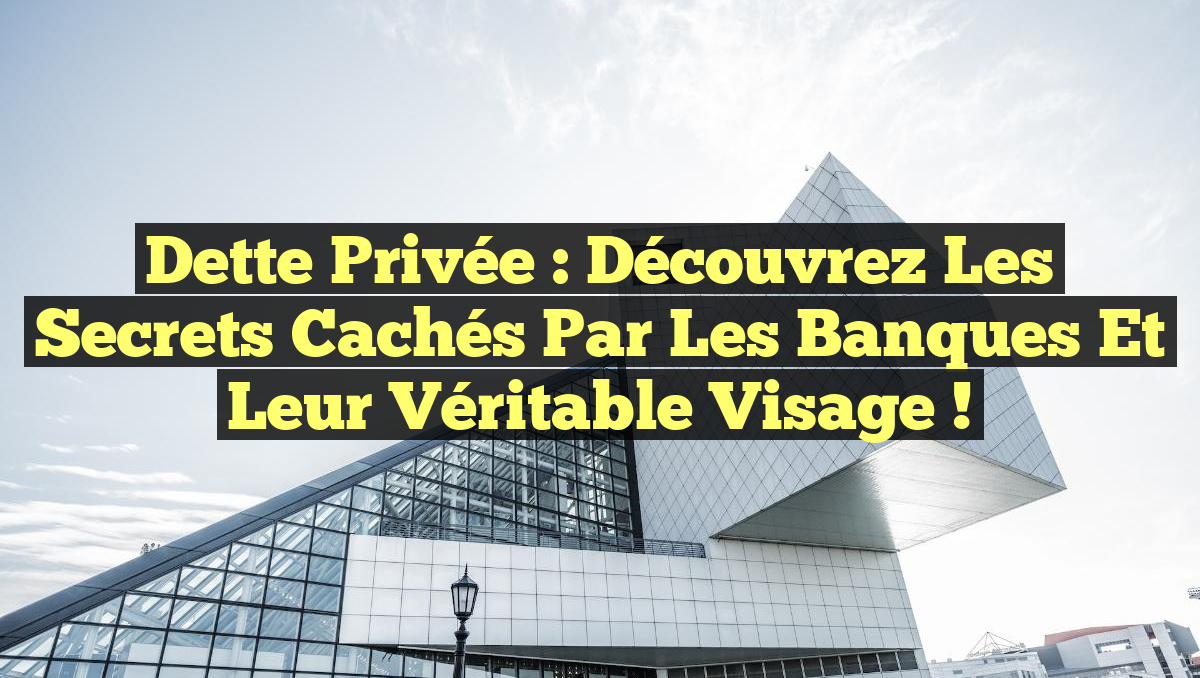 Dette Privée : Découvrez les Secrets Cachés par les Banques et Leur Véritable Visage !