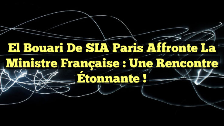 El Bouari de SIA Paris Affronte la Ministre Française : Une Rencontre Étonnante !