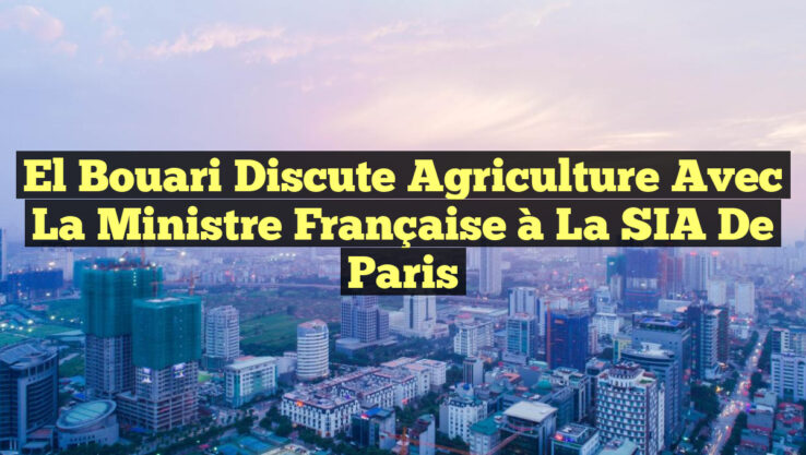El Bouari Discute Agriculture avec la Ministre Française à la SIA de Paris