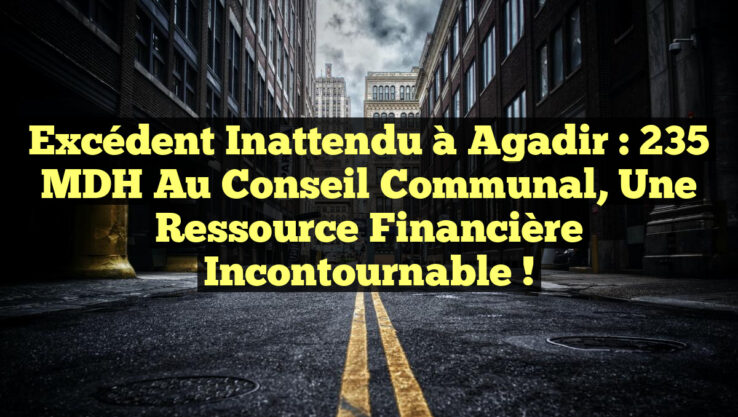 Excédent Inattendu à Agadir : 235 MDH au Conseil Communal, Une Ressource Financière Incontournable !
