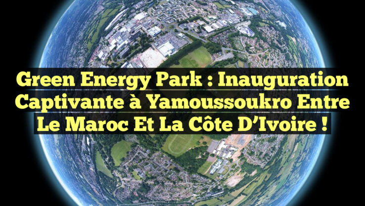 Green Energy Park : Inauguration captivante à Yamoussoukro entre le Maroc et la Côte d’Ivoire !