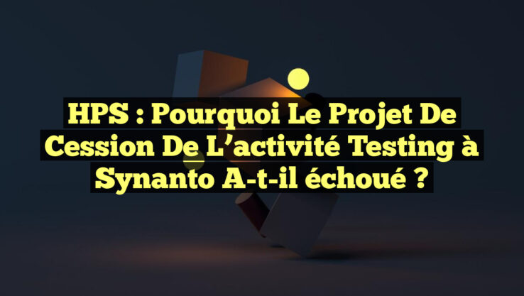 HPS : Pourquoi le projet de cession de l’activité Testing à Synanto a-t-il échoué ?