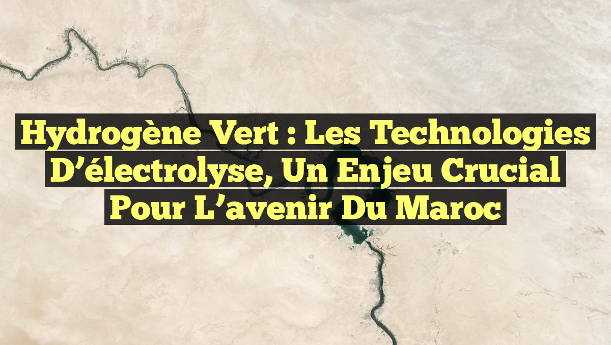 Hydrogène vert : Les technologies d’électrolyse, un enjeu crucial pour l’avenir du Maroc