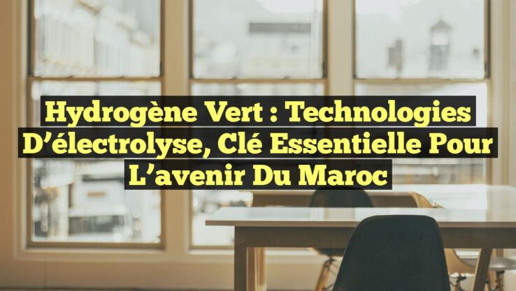 Hydrogène vert : Technologies d’électrolyse, clé essentielle pour l’avenir du Maroc