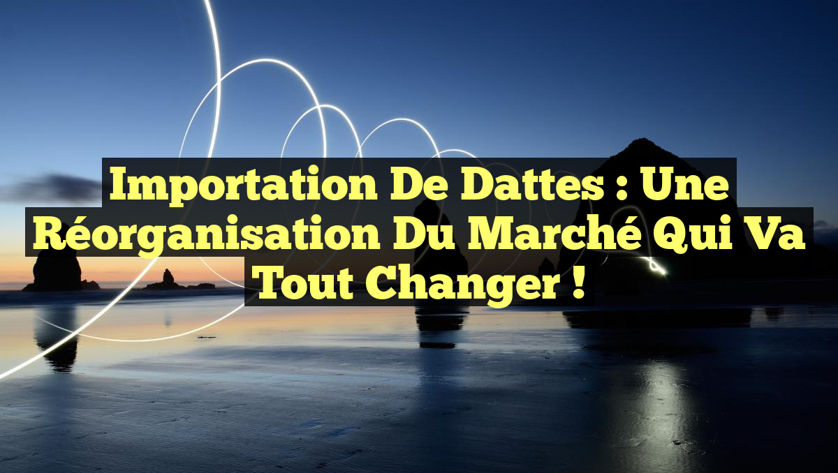Importation de Dattes : Une Réorganisation du Marché Qui Va Tout Changer !