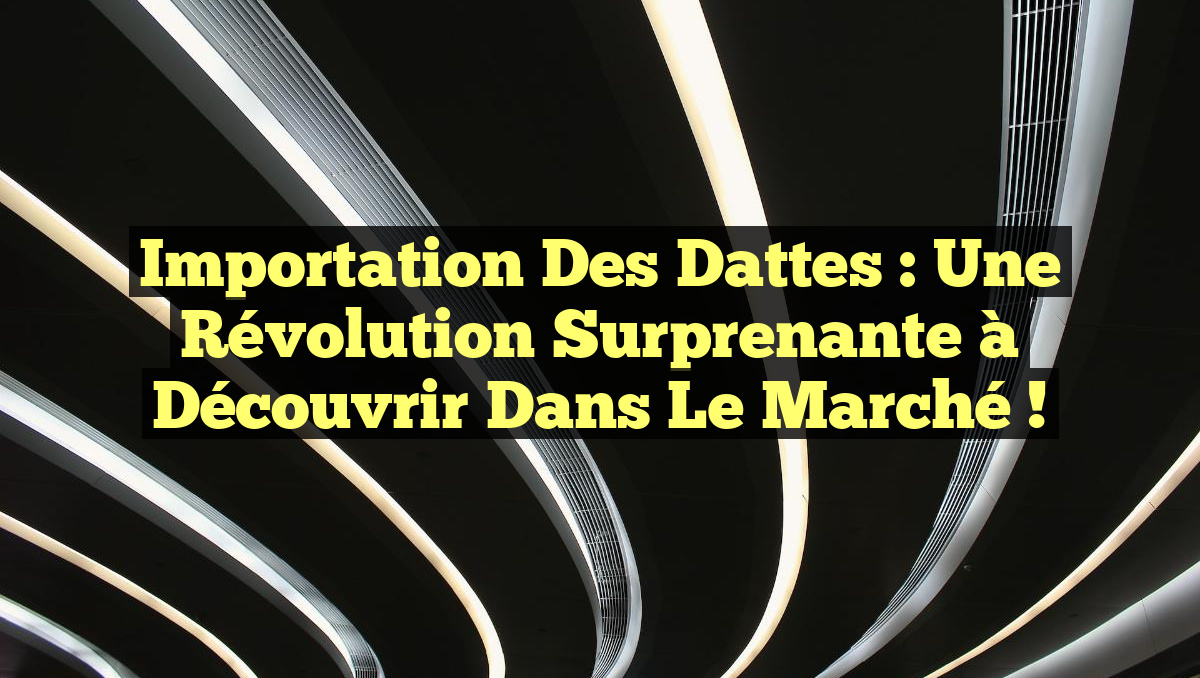 Importation des Dattes : Une Révolution Surprenante à Découvrir dans le Marché !