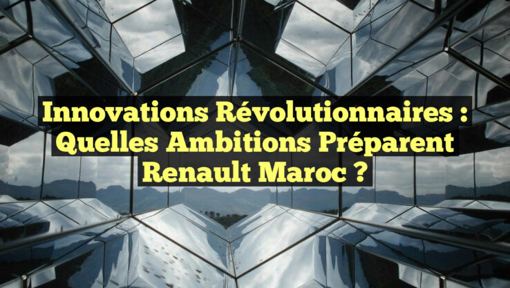 Innovations Révolutionnaires : Quelles Ambitions Préparent Renault Maroc ?