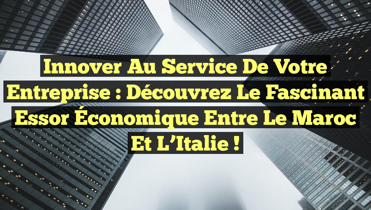 Innover au Service de Votre Entreprise : Découvrez le Fascinant Essor Économique entre le Maroc et l’Italie !
