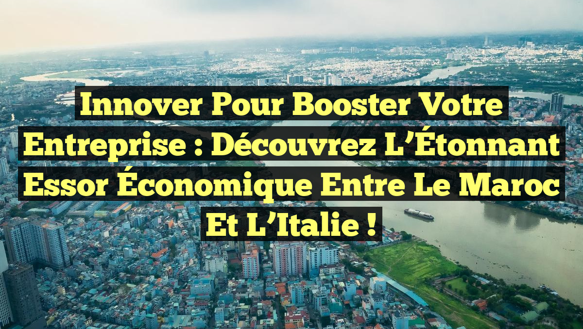 Innover pour Booster Votre Entreprise : Découvrez l&rsquo;Étonnant Essor Économique entre le Maroc et l&rsquo;Italie !