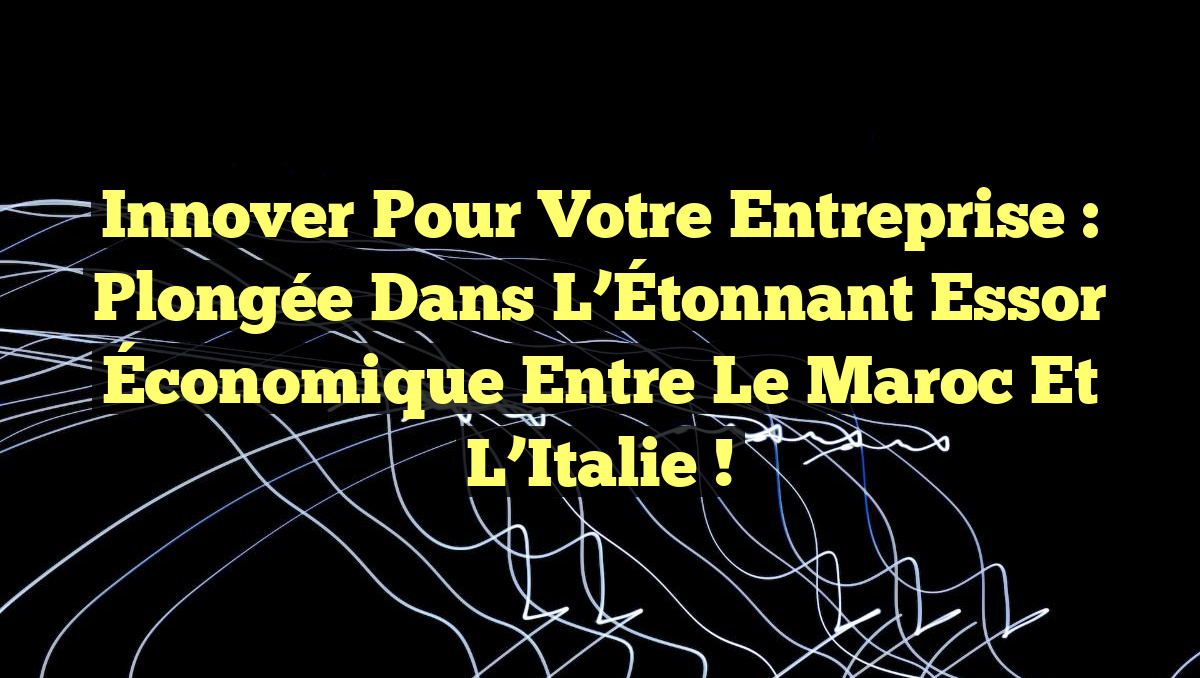 Innover pour Votre Entreprise : Plongée dans l’Étonnant Essor Économique entre le Maroc et l’Italie !