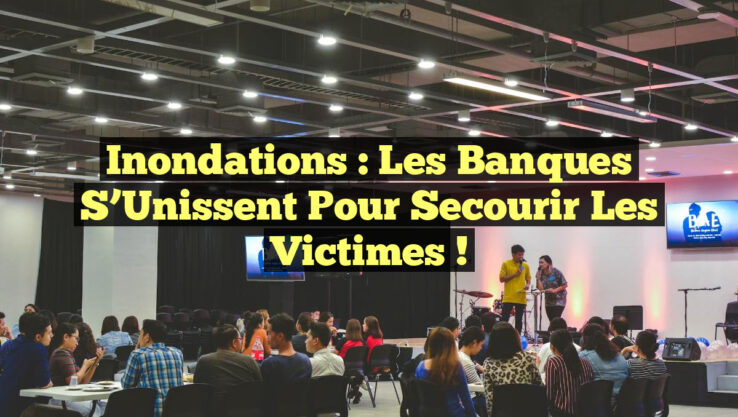 Inondations : Les Banques s’Unissent pour Secourir les Victimes !