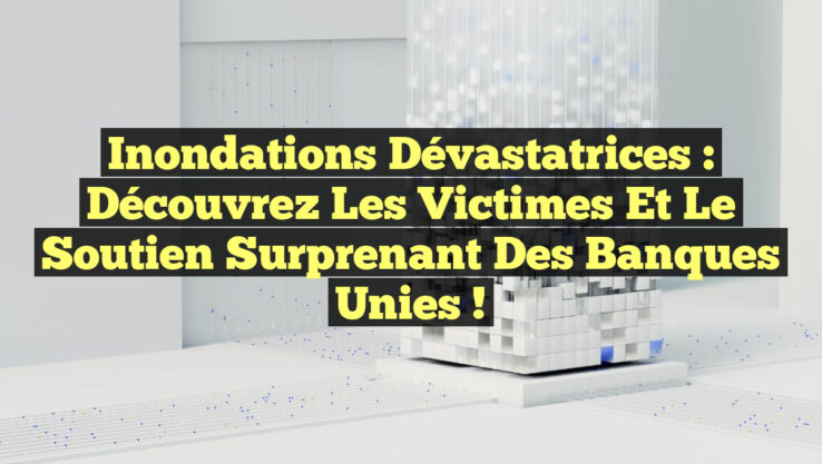 Inondations Dévastatrices : Découvrez les Victimes et le Soutien Surprenant des Banques Unies !