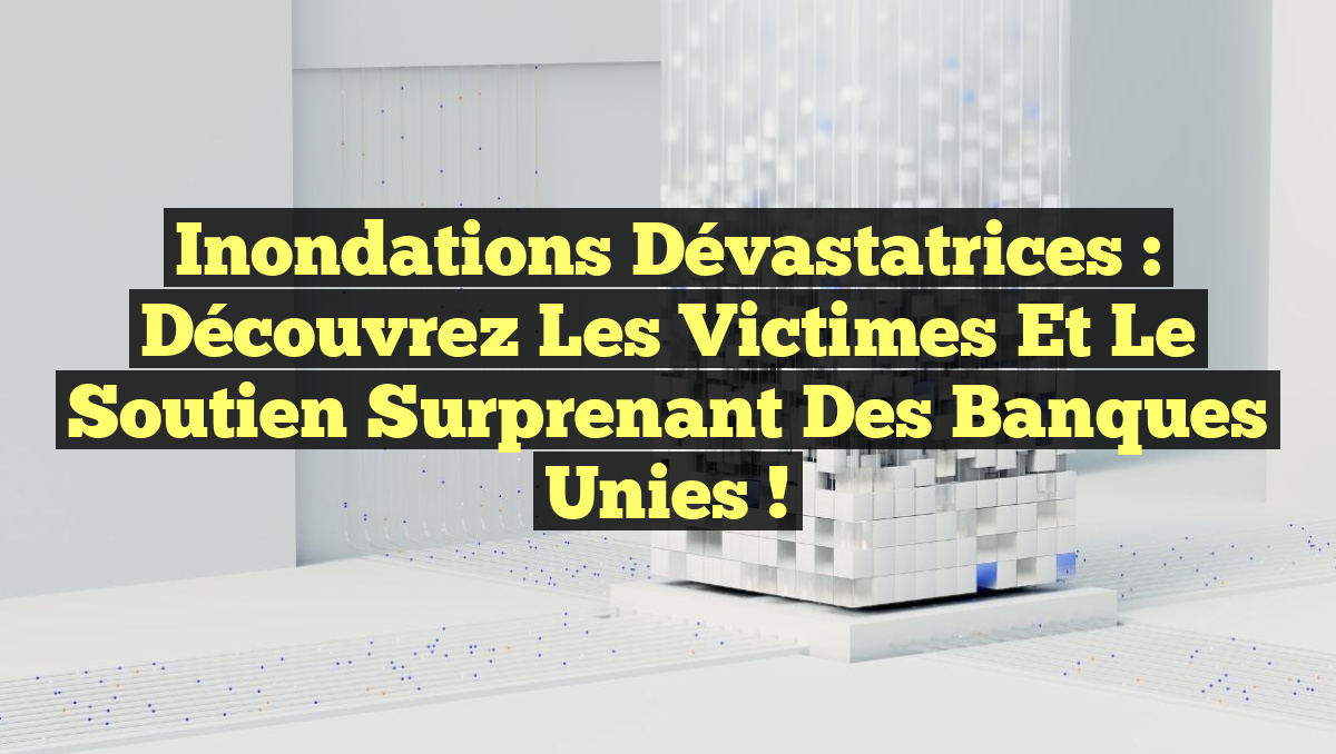 Inondations Dévastatrices : Découvrez les Victimes et le Soutien Surprenant des Banques Unies !