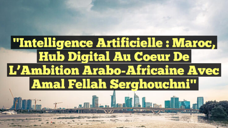 "Intelligence Artificielle : Maroc, Hub Digital au Coeur de l’Ambition Arabo-Africaine avec Amal Fellah Serghouchni"