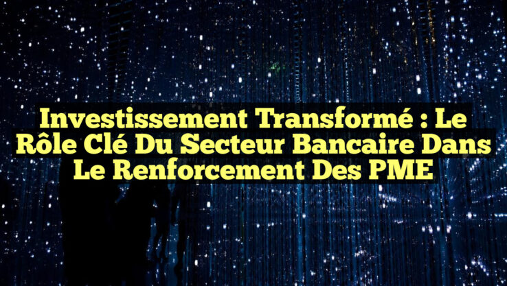 Investissement Transformé : Le Rôle Clé du Secteur Bancaire dans le Renforcement des PME