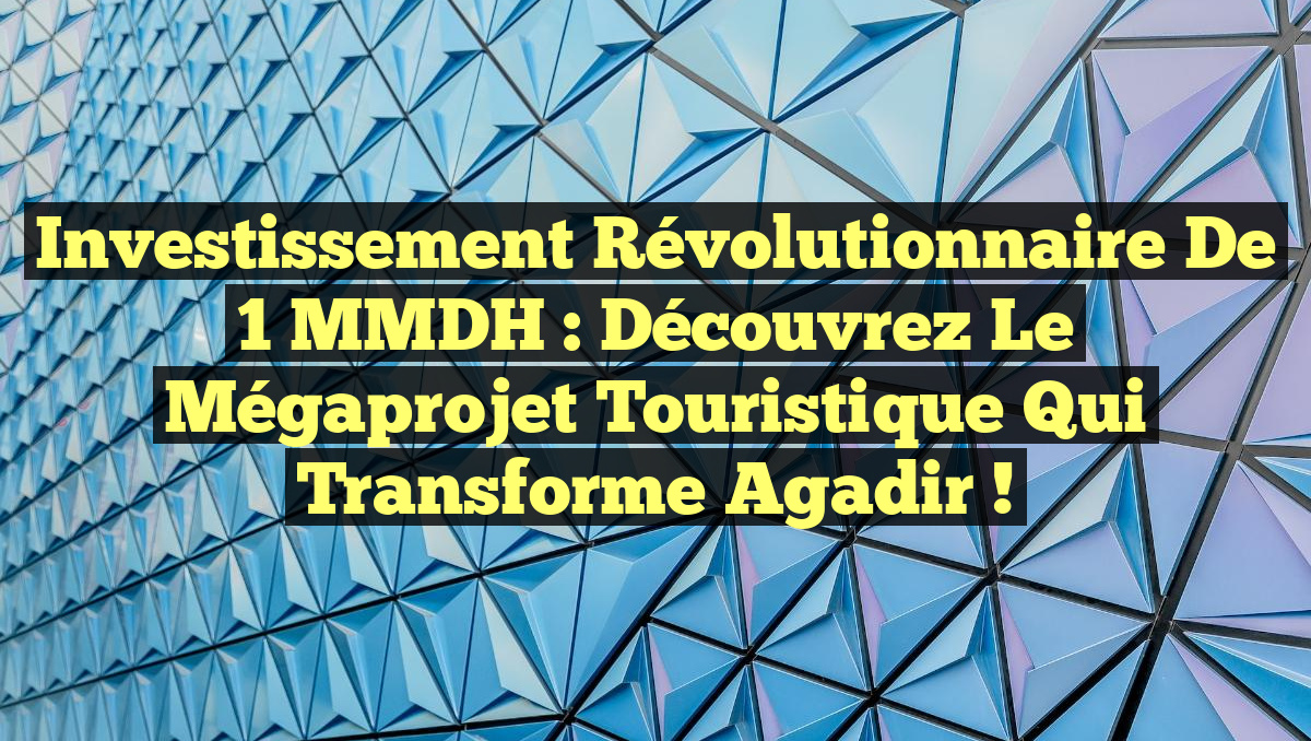 Investissement Révolutionnaire de 1 MMDH : Découvrez le Mégaprojet Touristique qui Transforme Agadir !