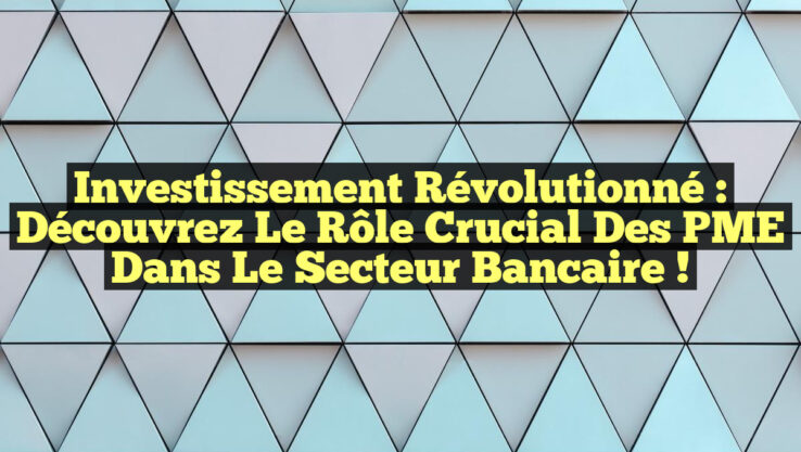 Investissement Révolutionné : Découvrez le Rôle Crucial des PME dans le Secteur Bancaire !