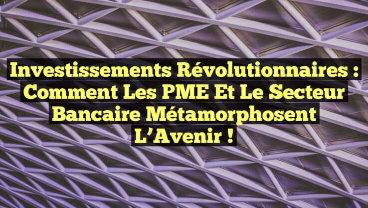Investissements Révolutionnaires : Comment les PME et le Secteur Bancaire Métamorphosent l’Avenir !
