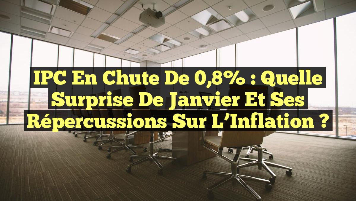 IPC en Chute de 0,8% : Quelle Surprise de Janvier et Ses Répercussions sur l’Inflation ?