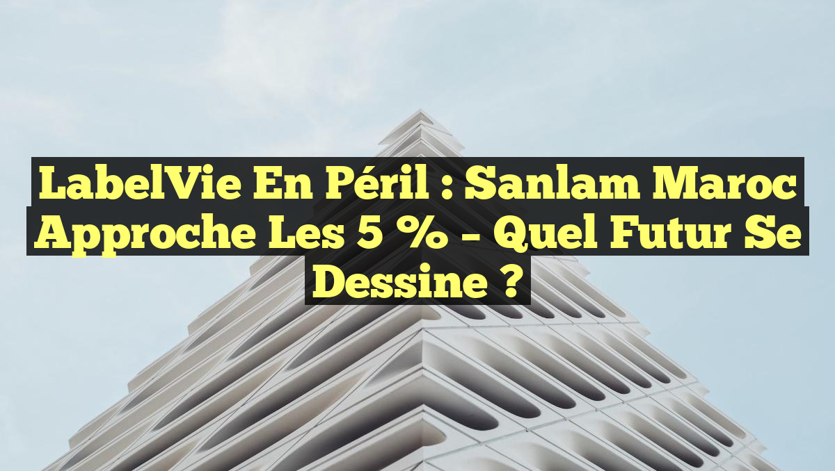 LabelVie en Péril : Sanlam Maroc Approche les 5 % – Quel Futur se Dessine ?