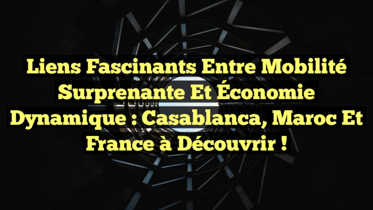 Liens Fascinants entre Mobilité Surprenante et Économie Dynamique : Casablanca, Maroc et France à Découvrir !