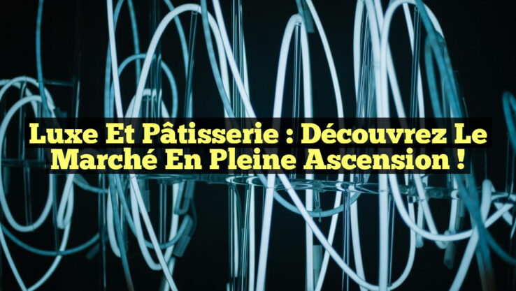 Luxe et Pâtisserie : Découvrez le Marché en Pleine Ascension !