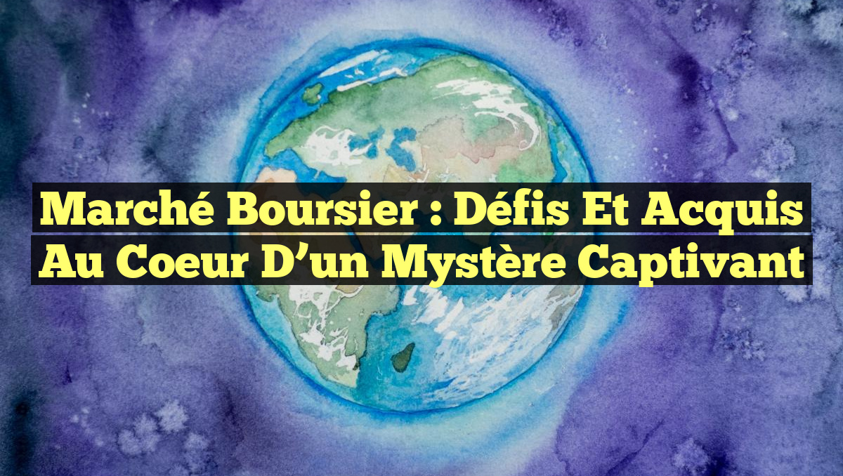Marché Boursier : Défis et Acquis au Coeur d&rsquo;un Mystère Captivant