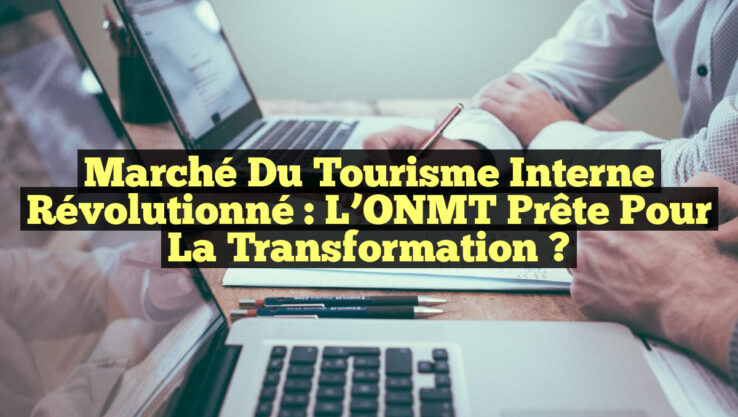 Marché du Tourisme Interne Révolutionné : L’ONMT Prête pour la Transformation ?