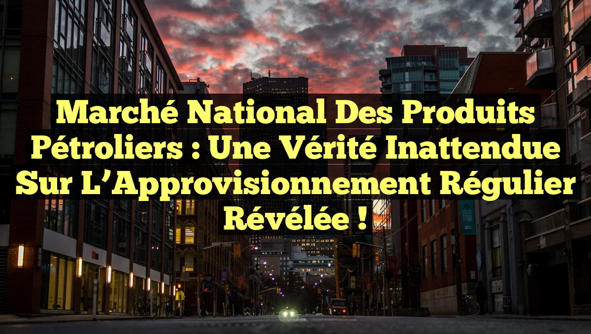 Marché National des Produits Pétroliers : Une Vérité Inattendue sur l&rsquo;Approvisionnement Régulier Révélée !