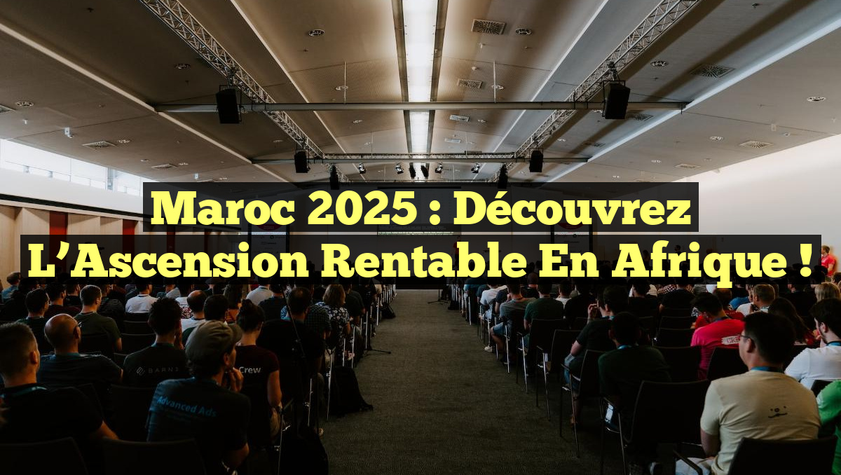 Maroc 2025 : Découvrez l&rsquo;Ascension Rentable en Afrique !