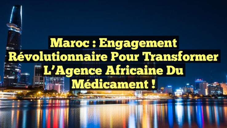 Maroc : Engagement Révolutionnaire pour Transformer l’Agence Africaine du Médicament !