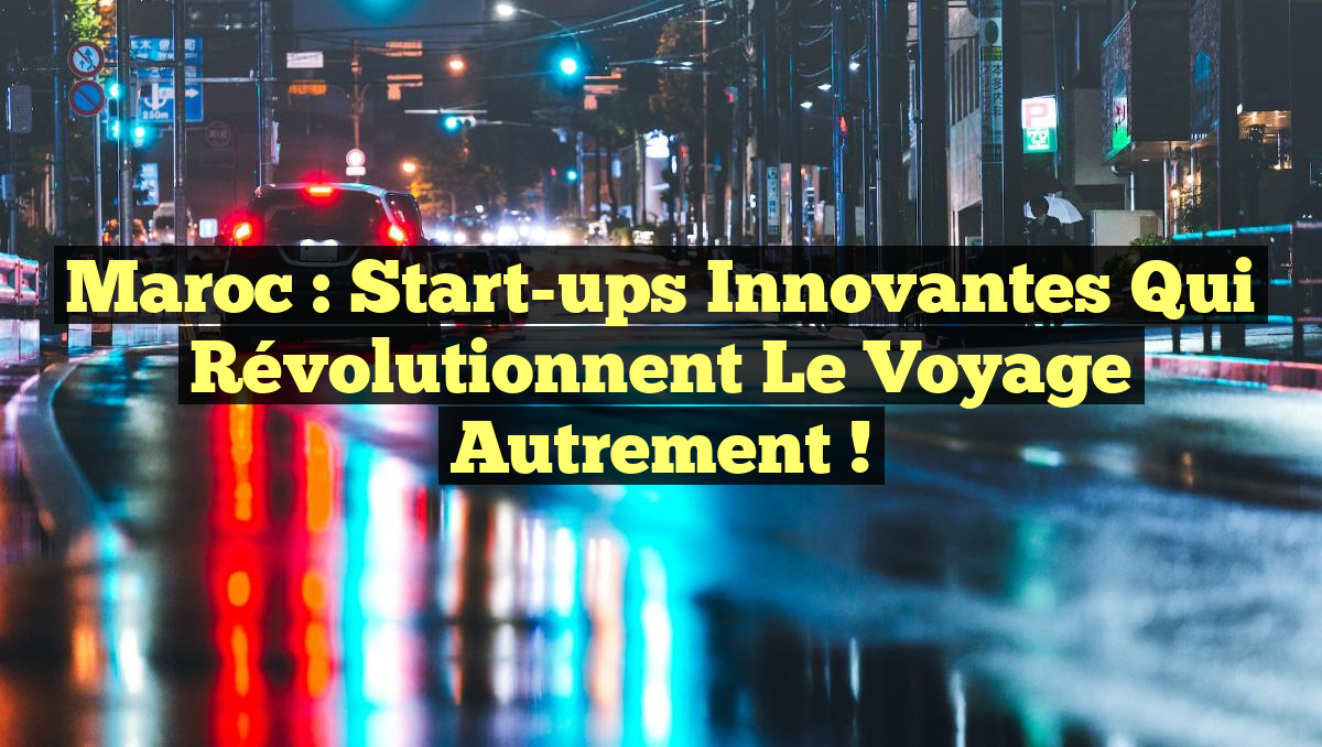 Maroc : Start-ups Innovantes qui Révolutionnent le Voyage Autrement !