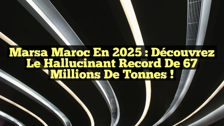 Marsa Maroc en 2025 : Découvrez le Hallucinant Record de 67 Millions de Tonnes !