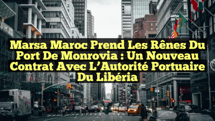 Marsa Maroc Prend les Rênes du Port de Monrovia : Un Nouveau Contrat avec l’Autorité Portuaire du Libéria