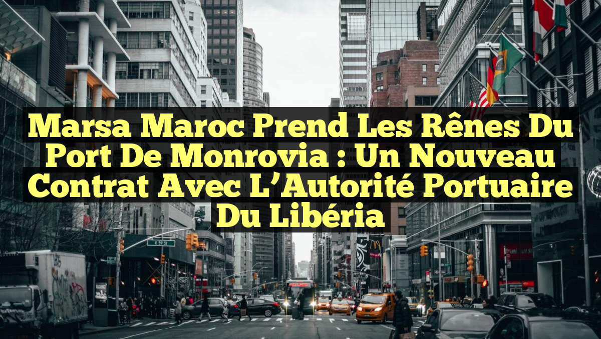 Marsa Maroc Prend les Rênes du Port de Monrovia : Un Nouveau Contrat avec l’Autorité Portuaire du Libéria