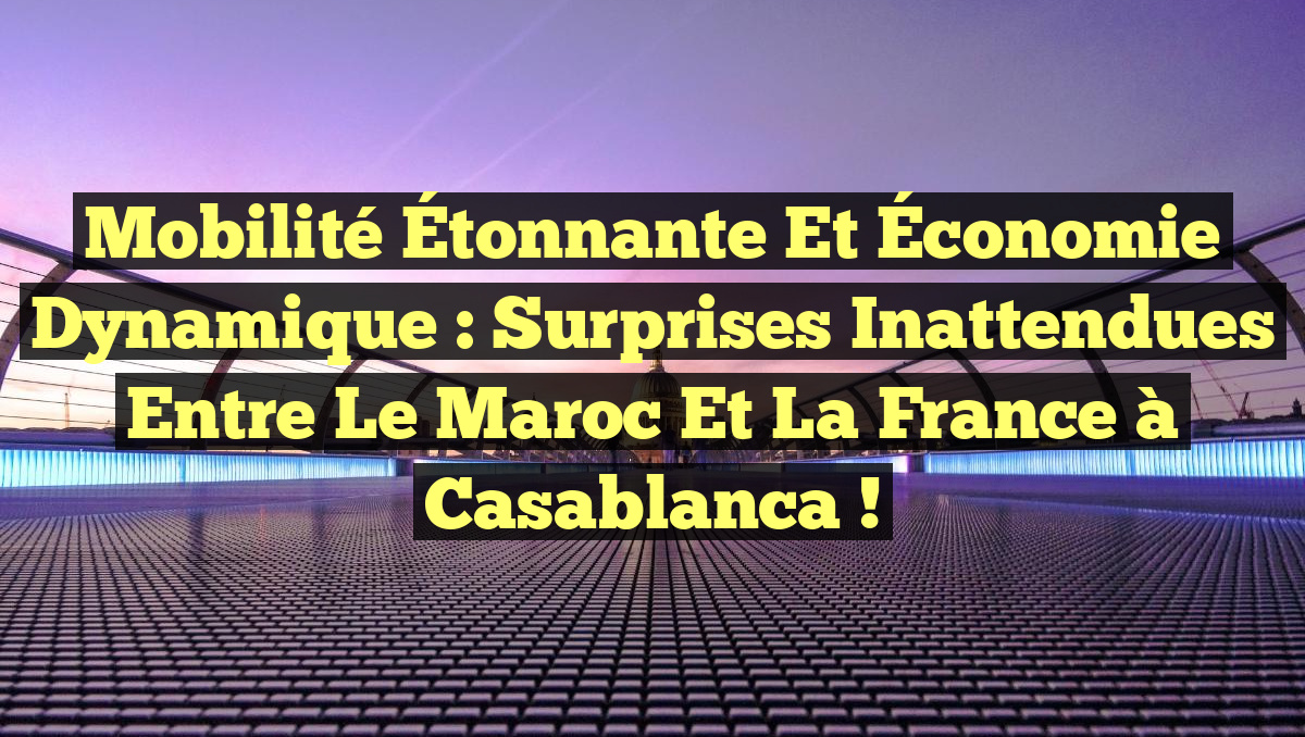 Mobilité Étonnante et Économie Dynamique : Surprises Inattendues entre le Maroc et la France à Casablanca !