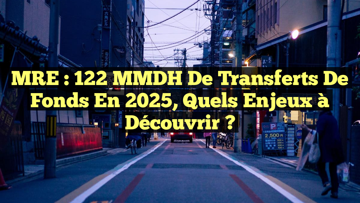 MRE : 122 MMDH de Transferts de Fonds en 2025, Quels Enjeux à Découvrir ?