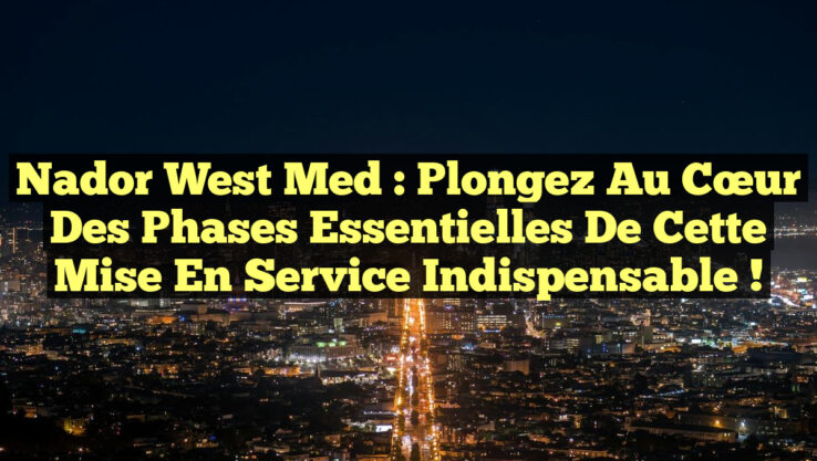 Nador West Med : Plongez au Cœur des Phases Essentielles de cette Mise en Service Indispensable !