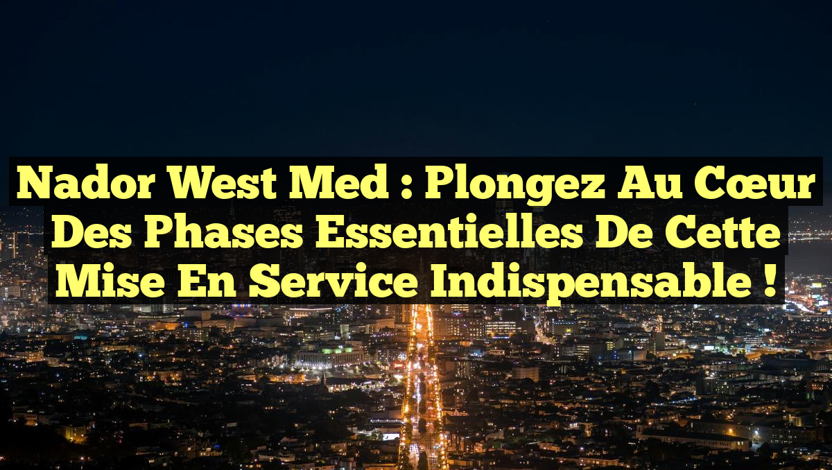 Nador West Med : Plongez au Cœur des Phases Essentielles de cette Mise en Service Indispensable !