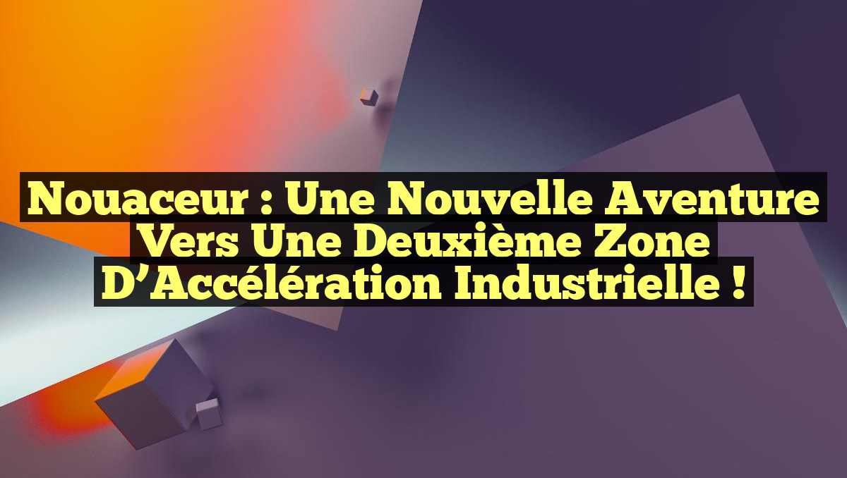 Nouaceur : Une Nouvelle Aventure vers une Deuxième Zone d&rsquo;Accélération Industrielle !