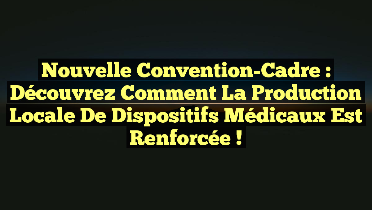 Nouvelle Convention-Cadre : Découvrez Comment la Production Locale de Dispositifs Médicaux est Renforcée !