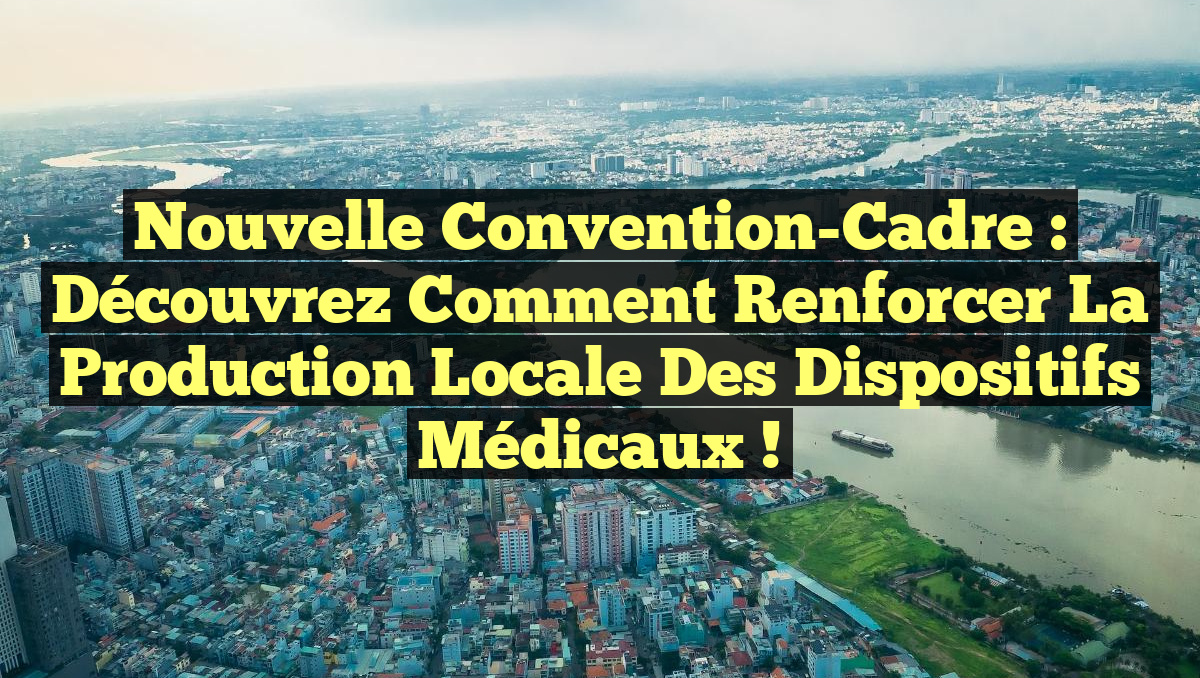 Nouvelle Convention-Cadre : Découvrez Comment Renforcer la Production Locale des Dispositifs Médicaux !